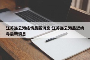 江苏连云港疫情最新消息:江苏连云港最近病毒最新消息
