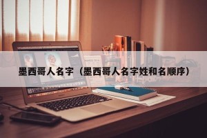 墨西哥人名字（墨西哥人名字姓和名顺序）