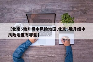 【北京5地升级中风险地区,北京5地升级中风险地区有哪些】