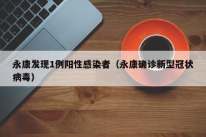 永康发现1例阳性感染者（永康确诊新型冠状病毒）