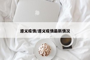 遵义疫情/遵义疫情最新情况