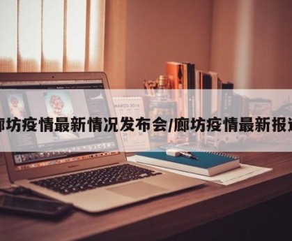 廊坊疫情最新情况发布会/廊坊疫情最新报道