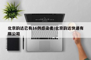 北京韵达已有16例感染者/北京韵达快递有限公司