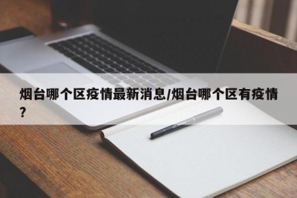 烟台哪个区疫情最新消息/烟台哪个区有疫情?