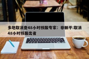 多地取消查48小时核酸专家：非躺平:取消48小时核酸出省