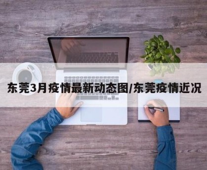 东莞3月疫情最新动态图/东莞疫情近况