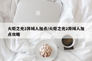火炬之光2异域人加点/火炬之光2异域人加点攻略