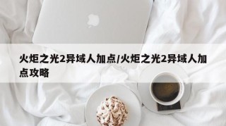 火炬之光2异域人加点/火炬之光2异域人加点攻略