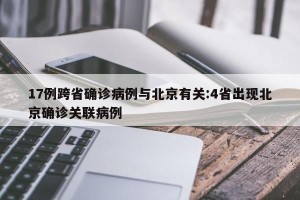 17例跨省确诊病例与北京有关:4省出现北京确诊关联病例