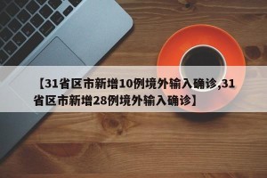 【31省区市新增10例境外输入确诊,31省区市新增28例境外输入确诊】