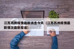 江苏苏州疫情最新消息今天（江苏苏州疫情最新情况最新报道）