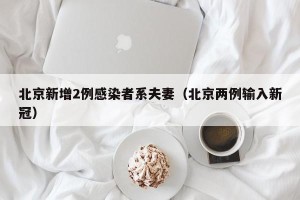 北京新增2例感染者系夫妻（北京两例输入新冠）