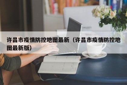 许昌市疫情防控地图最新（许昌市疫情防控地图最新版）