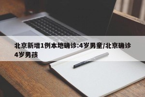 北京新增1例本地确诊:4岁男童/北京确诊4岁男孩