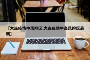 【大连疫情中风险区,大连疫情中高风险区最新】