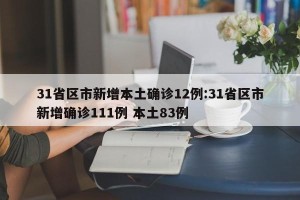 31省区市新增本土确诊12例:31省区市新增确诊111例 本土83例