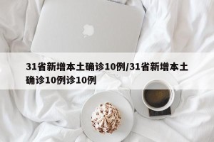 31省新增本土确诊10例/31省新增本土确诊10例诊10例
