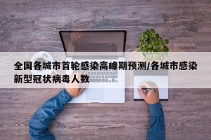 全国各城市首轮感染高峰期预测/各城市感染新型冠状病毒人数