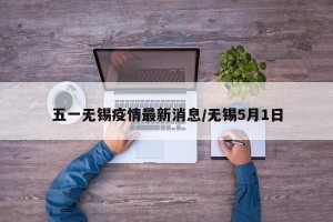 五一无锡疫情最新消息/无锡5月1日