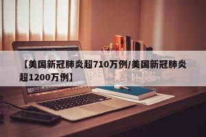 【美国新冠肺炎超710万例/美国新冠肺炎超1200万例】