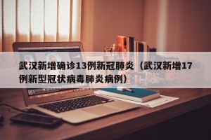 武汉新增确诊13例新冠肺炎（武汉新增17例新型冠状病毒肺炎病例）