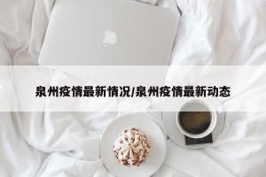 泉州疫情最新情况/泉州疫情最新动态