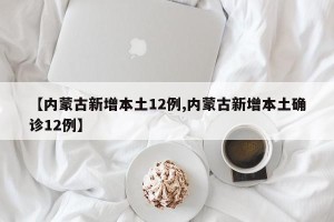 【内蒙古新增本土12例,内蒙古新增本土确诊12例】