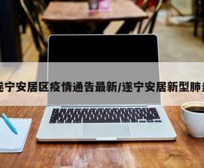 遂宁安居区疫情通告最新/遂宁安居新型肺炎