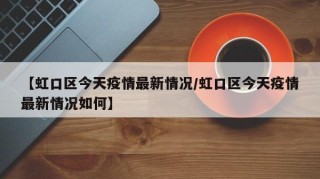 【虹口区今天疫情最新情况/虹口区今天疫情最新情况如何】