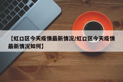 【虹口区今天疫情最新情况/虹口区今天疫情最新情况如何】