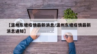 【温州东塘疫情最新消息/温州东塘疫情最新消息通知】