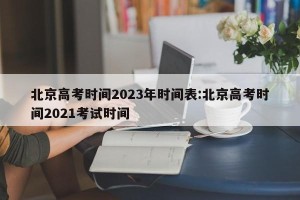 北京高考时间2023年时间表:北京高考时间2021考试时间