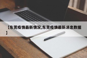 【东莞疫情最新情况,东莞疫情最新消息数据】