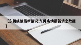 【东莞疫情最新情况,东莞疫情最新消息数据】