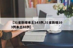 【31省新增本土143例,31省新增103例本土88例】