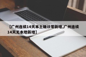 【广州连续14天本土确诊零新增,广州连续14天无本地新增】