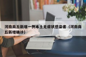 河南商丘新增一例本土无症状感染者（河南商丘新增确诊）