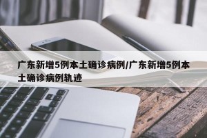 广东新增5例本土确诊病例/广东新增5例本土确诊病例轨迹