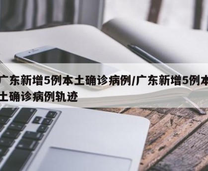 广东新增5例本土确诊病例/广东新增5例本土确诊病例轨迹