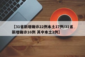 【31省新增确诊22例本土17例/31省新增确诊16例 其中本土2例】