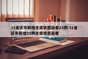 31省区市新增无症状感染者23例:31省区市新增55例无症状感染者
