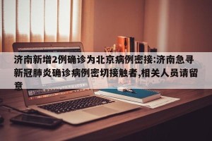 济南新增2例确诊为北京病例密接:济南急寻新冠肺炎确诊病例密切接触者,相关人员请留意
