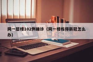 同一层楼102例确诊（同一楼栋得新冠怎么办）