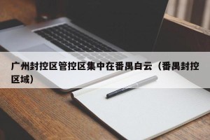 广州封控区管控区集中在番禺白云（番禺封控区域）