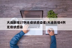 大连新增27例无症状感染者/大连新增4例无症状感染