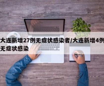 大连新增27例无症状感染者/大连新增4例无症状感染