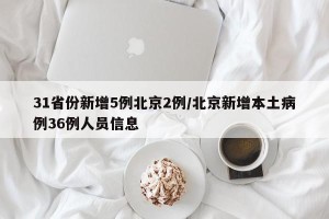 31省份新增5例北京2例/北京新增本土病例36例人员信息