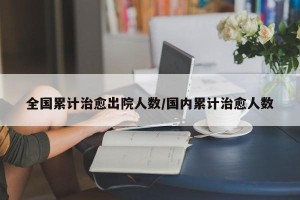 全国累计治愈出院人数/国内累计治愈人数