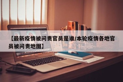 【最新疫情被问责官员是谁/本轮疫情各地官员被问责地图】