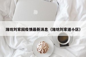 潍坊刘家园疫情最新消息（潍坊刘家道小区）